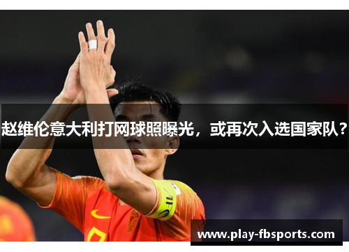 赵维伦意大利打网球照曝光，或再次入选国家队？